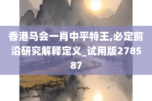 香港马会一肖中平特王,必定前沿研究解释定义_试用版278587