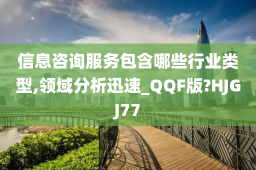 信息咨询服务包含哪些行业类型,领域分析迅速_QQF版?HJGJ77