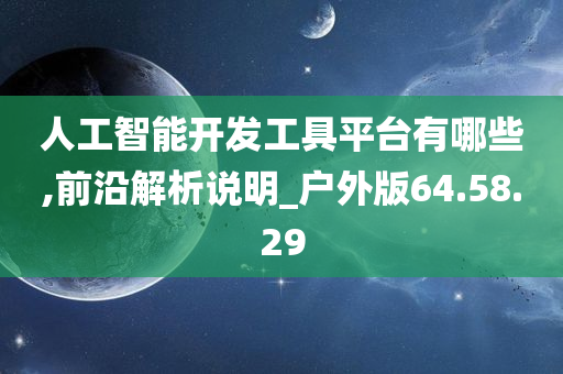 人工智能开发工具平台有哪些,前沿解析说明_户外版64.58.29