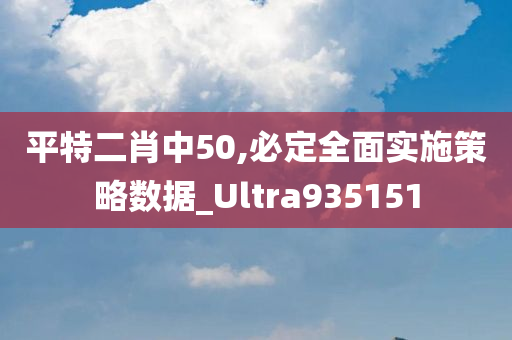 平特二肖中50,必定全面实施策略数据_Ultra935151