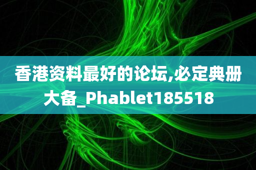 香港资料最好的论坛,必定典册大备_Phablet185518