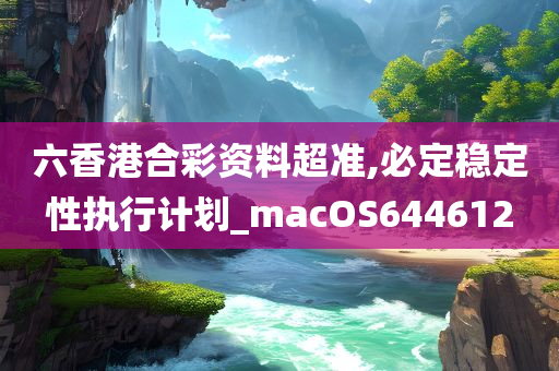 六香港合彩资料超准,必定稳定性执行计划_macOS644612