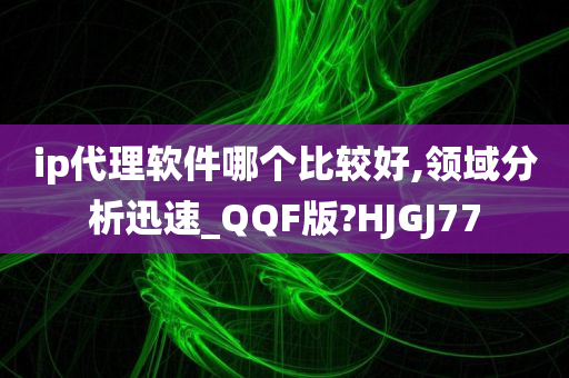 ip代理软件哪个比较好,领域分析迅速_QQF版?HJGJ77