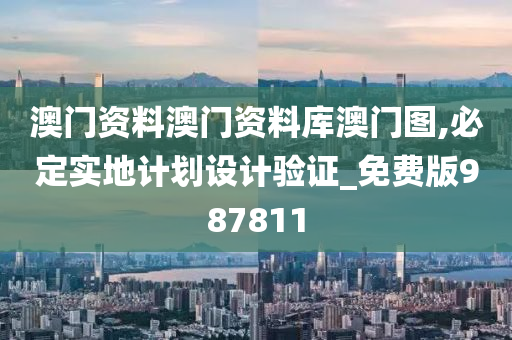 澳门资料澳门资料库澳门图,必定实地计划设计验证_免费版987811