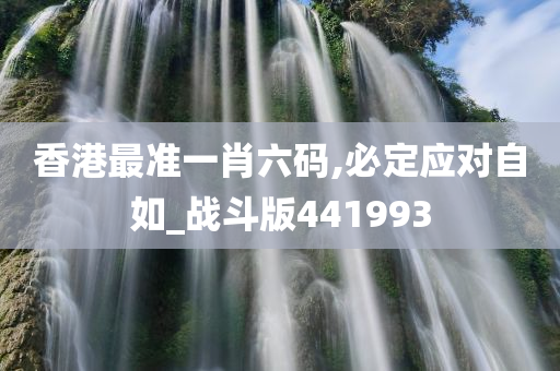 香港最准一肖六码,必定应对自如_战斗版441993