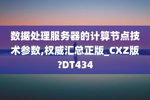 数据处理服务器的计算节点技术参数,权威汇总正版_CXZ版?DT434