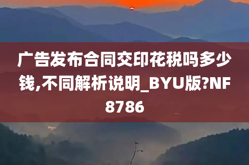 广告发布合同交印花税吗多少钱,不同解析说明_BYU版?NF8786