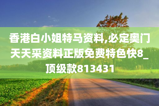 香港白小姐特马资料,必定奥门天天采资料正版免费特色快8_顶级款813431