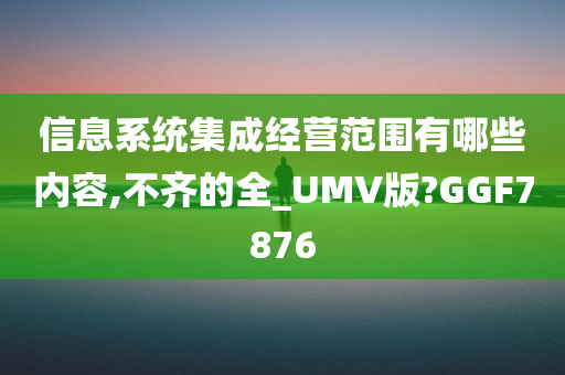 信息系统集成经营范围有哪些内容,不齐的全_UMV版?GGF7876