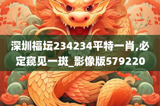 深圳福坛234234平特一肖,必定窥见一斑_影像版579220