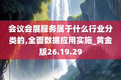 会议会展服务属于什么行业分类的,全面数据应用实施_黄金版26.19.29