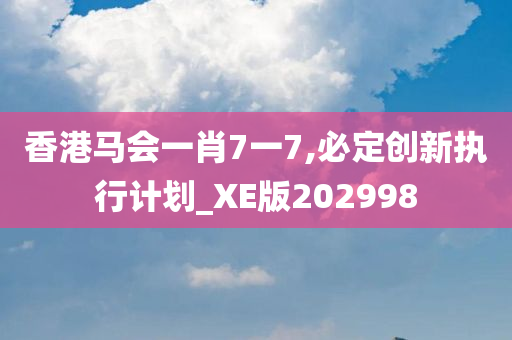 香港马会一肖7一7,必定创新执行计划_XE版202998