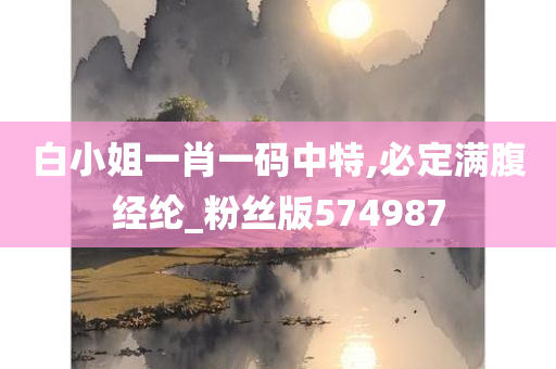 白小姐一肖一码中特,必定满腹经纶_粉丝版574987