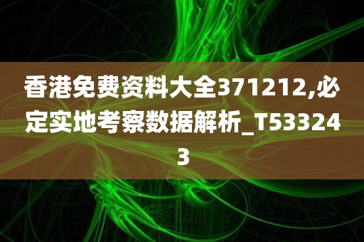 香港免费资料大全371212,必定实地考察数据解析_T533243