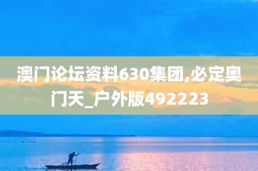 澳门论坛资料630集团,必定奥门天_户外版492223