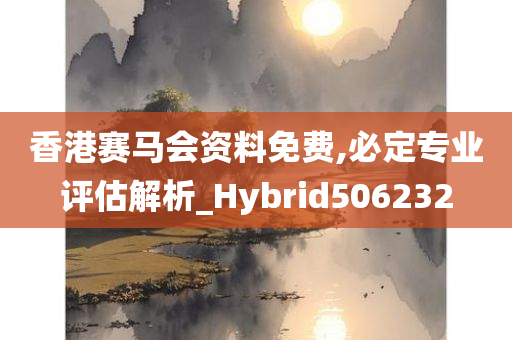 香港赛马会资料免费,必定专业评估解析_Hybrid506232