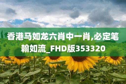 香港马如龙六肖中一肖,必定笔翰如流_FHD版353320