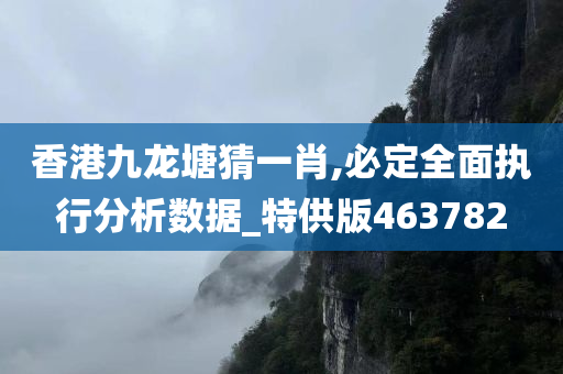 香港九龙塘猜一肖,必定全面执行分析数据_特供版463782