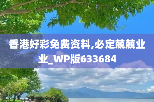 香港好彩免费资料,必定兢兢业业_WP版633684