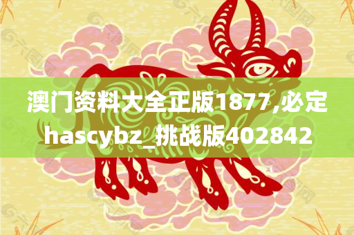 澳门资料大全正版1877,必定hascybz_挑战版402842