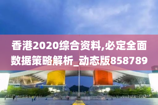 香港2020综合资料,必定全面数据策略解析_动态版858789