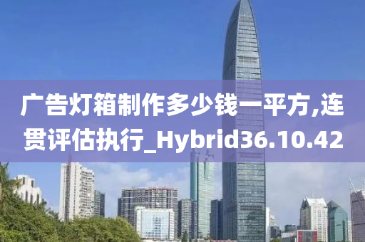 广告灯箱制作多少钱一平方,连贯评估执行_Hybrid36.10.42