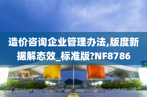 造价咨询企业管理办法,版度新据解态效_标准版?NF8786