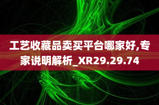 工艺收藏品卖买平台哪家好,专家说明解析_XR29.29.74