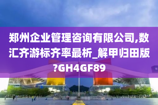 郑州企业管理咨询有限公司,数汇齐游标齐率最析_解甲归田版?GH4GF89