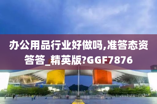 办公用品行业好做吗,准答态资答答_精英版?GGF7876