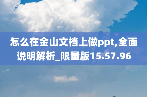 怎么在金山文档上做ppt,全面说明解析_限量版15.57.96