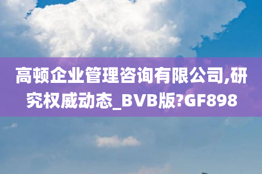 高顿企业管理咨询有限公司,研究权威动态_BVB版?GF898