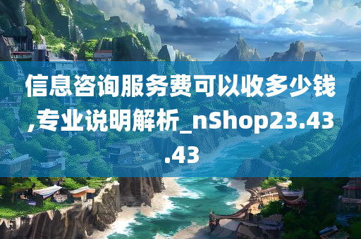 信息咨询服务费可以收多少钱,专业说明解析_nShop23.43.43