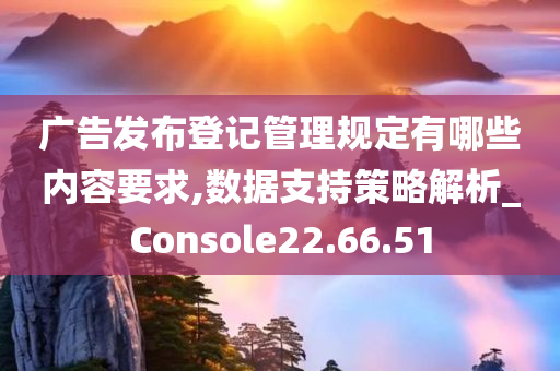 广告发布登记管理规定有哪些内容要求,数据支持策略解析_Console22.66.51