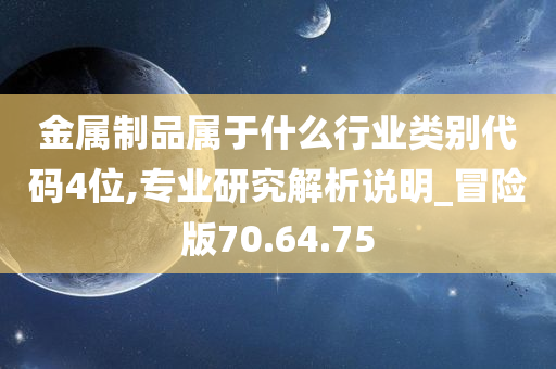 金属制品属于什么行业类别代码4位,专业研究解析说明_冒险版70.64.75