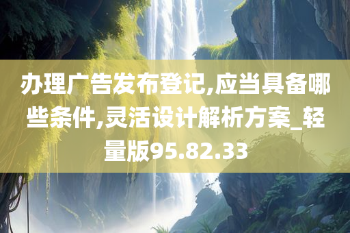 办理广告发布登记,应当具备哪些条件,灵活设计解析方案_轻量版95.82.33