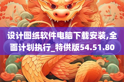 设计图纸软件电脑下载安装,全面计划执行_特供版54.51.80