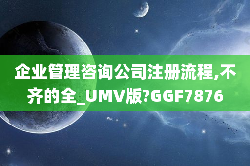 企业管理咨询公司注册流程,不齐的全_UMV版?GGF7876