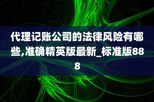 代理记账公司的法律风险有哪些,准确精英版最新_标准版888