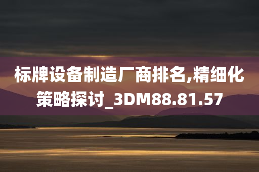 标牌设备制造厂商排名,精细化策略探讨_3DM88.81.57