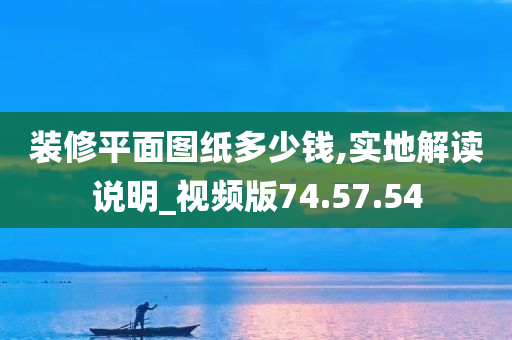 装修平面图纸多少钱,实地解读说明_视频版74.57.54