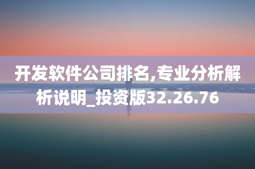 开发软件公司排名,专业分析解析说明_投资版32.26.76