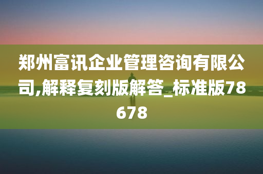 郑州富讯企业管理咨询有限公司,解释复刻版解答_标准版78678