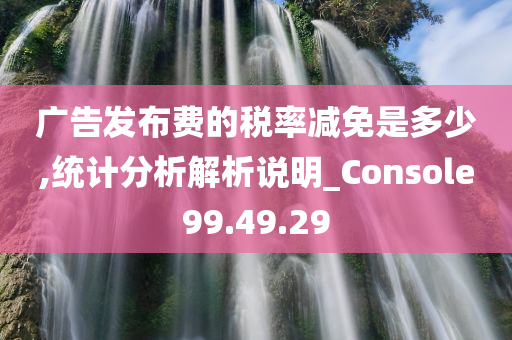 广告发布费的税率减免是多少,统计分析解析说明_Console99.49.29