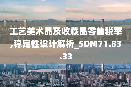 工艺美术品及收藏品零售税率,稳定性设计解析_5DM71.83.33