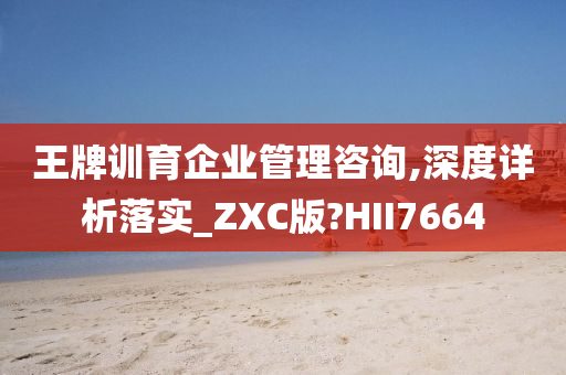 王牌训育企业管理咨询,深度详析落实_ZXC版?HII7664