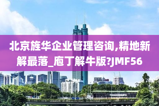 北京旌华企业管理咨询,精地新解最落_庖丁解牛版?JMF56