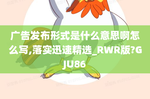 广告发布形式是什么意思啊怎么写,落实迅速精选_RWR版?GJU86