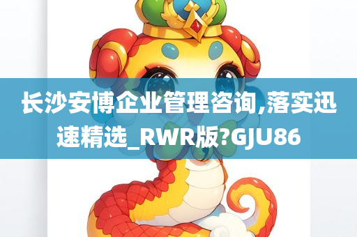 长沙安博企业管理咨询,落实迅速精选_RWR版?GJU86