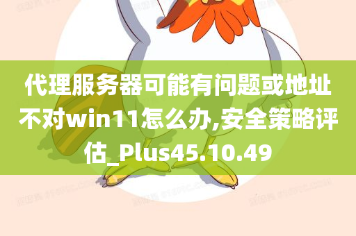 代理服务器可能有问题或地址不对win11怎么办,安全策略评估_Plus45.10.49